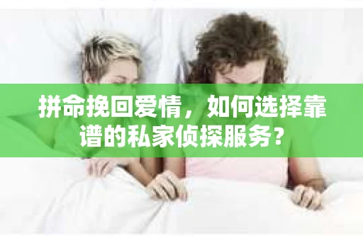 拼命挽回爱情，如何选择靠谱的私家侦探服务？