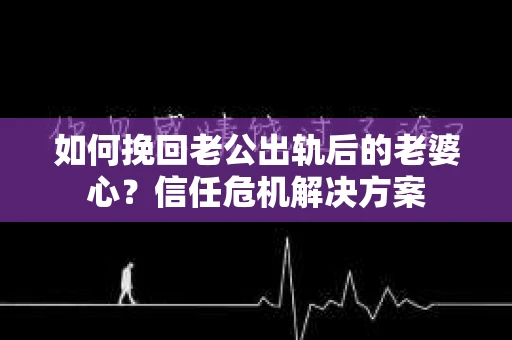 如何挽回老公出轨后的老婆心?信任危机解决方案 如何挽回老公出轨后的老婆心?信任危机解决方案
