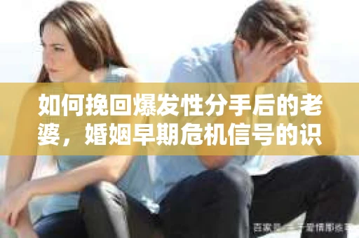 如何挽回爆发性分手后的老婆，婚姻早期危机信号的识别与应对