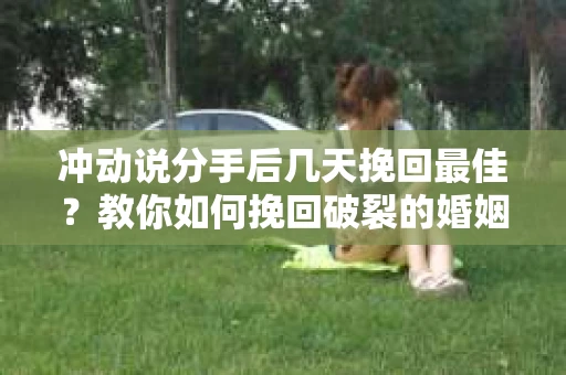 冲动说分手后几天挽回最佳？教你如何挽回破裂的婚姻关系！