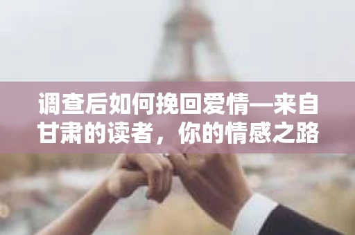调查后如何挽回爱情—来自甘肃的读者，你的情感之路该如何走下去