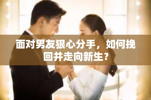 面对男友狠心分手，如何挽回并走向新生？