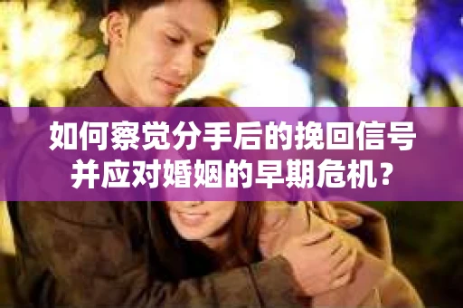 如何察觉分手后的挽回信号并应对婚姻的早期危机？