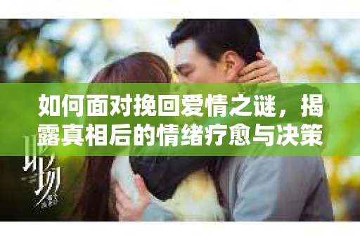 如何面对挽回爱情之谜，揭露真相后的情绪疗愈与决策之路