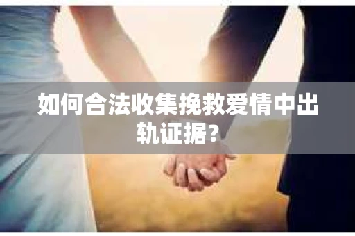 如何合法收集挽救爱情中出轨证据？