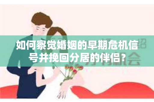 如何察觉婚姻的早期危机信号并挽回分居的伴侣? 如何察觉婚姻的早期危机信号并挽回分居的伴侣?