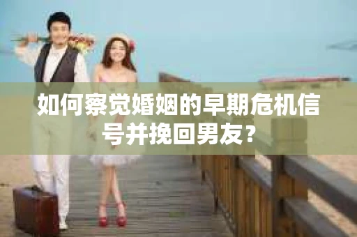 如何察觉婚姻的早期危机信号并挽回男友？