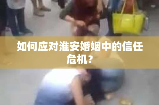 如何应对淮安婚姻中的信任危机？