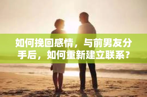 如何挽回感情，与前男友分手后，如何重新建立联系？