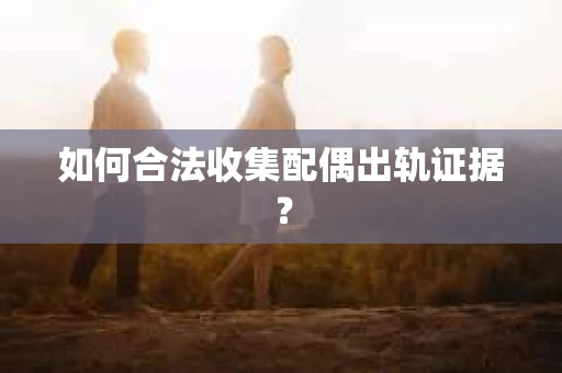 如何合法收集配偶出轨证据？
