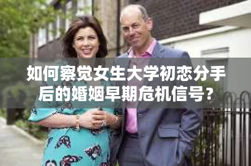 如何察觉女生大学初恋分手后的婚姻早期危机信号？