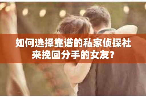 如何选择靠谱的私家侦探社来挽回分手的女友？