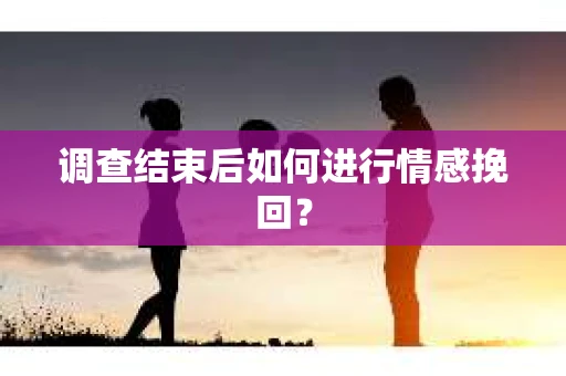 调查结束后如何进行情感挽回？