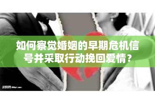 如何察觉婚姻的早期危机信号并采取行动挽回爱情？