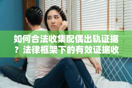 如何合法收集配偶出轨证据？法律框架下的有效证据收集方案