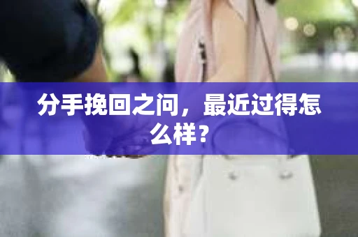 分手挽回之问，最近过得怎么样？