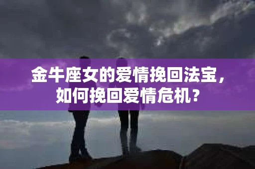金牛座女的爱情挽回法宝，如何挽回爱情危机？