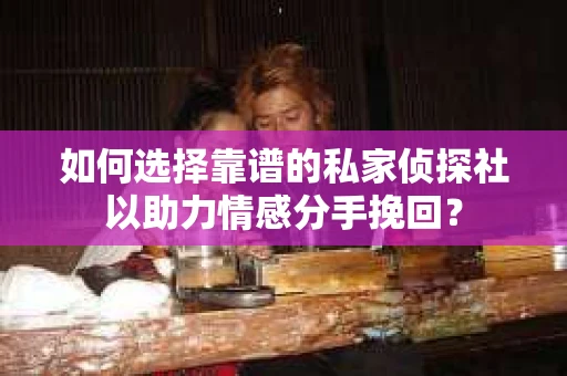 如何选择靠谱的私家侦探社以助力情感分手挽回？