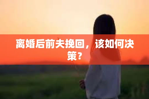 离婚后前夫挽回，该如何决策？