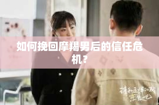 如何挽回摩羯男后的信任危机？