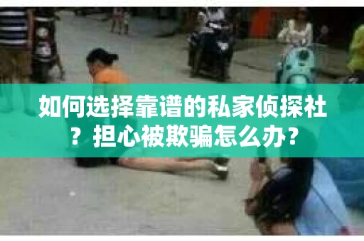 如何选择靠谱的私家侦探社？担心被欺骗怎么办？