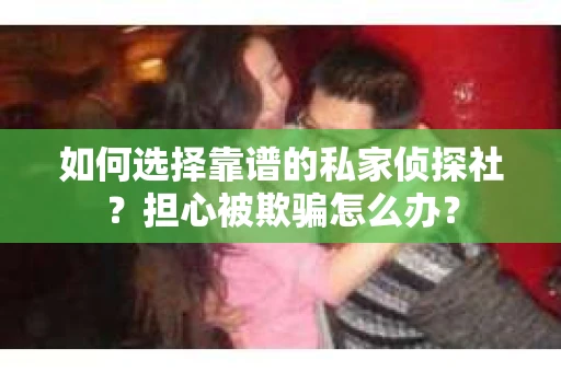 如何选择靠谱的私家侦探社？担心被欺骗怎么办？