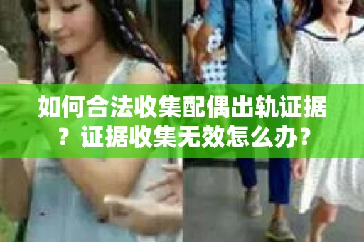 如何合法收集配偶出轨证据？证据收集无效怎么办？