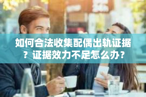 如何合法收集配偶出轨证据？证据效力不足怎么办？