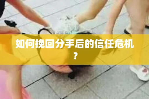 如何挽回分手后的信任危机？