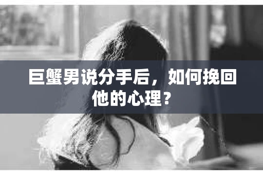 巨蟹男说分手后，如何挽回他的心理？