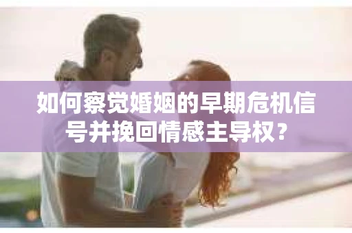 如何察觉婚姻的早期危机信号并挽回情感主导权? 如何察觉婚姻的早期危机信号并挽回情感主导权?