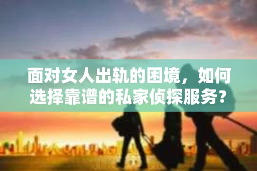 面对女人出轨的困境，如何选择靠谱的私家侦探服务？