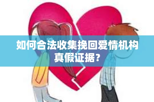 如何合法收集挽回爱情机构真假证据？