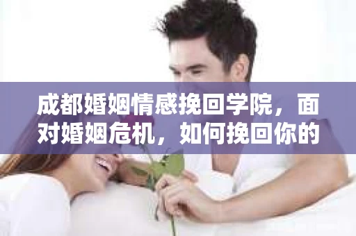 成都婚姻情感挽回学院,面对婚姻危机,如何挽回你的爱情? 成都婚姻情感挽回学院,面对婚姻危机,如何挽回你的爱情?