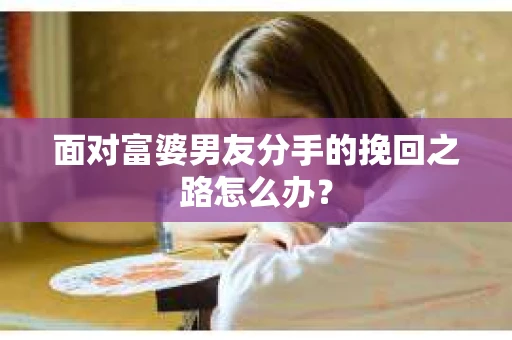 面对富婆男友分手的挽回之路怎么办？