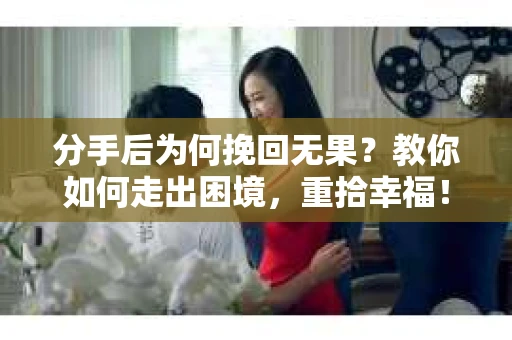 分手后为何挽回无果？教你如何走出困境，重拾幸福！