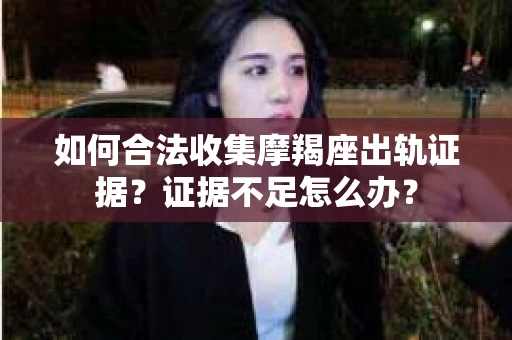 如何合法收集摩羯座出轨证据？证据不足怎么办？