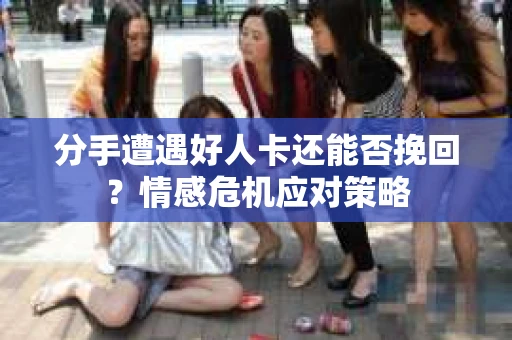 分手遭遇好人卡还能否挽回？情感危机应对策略