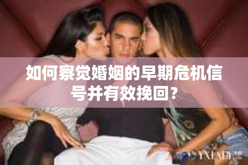 如何察觉婚姻的早期危机信号并有效挽回？