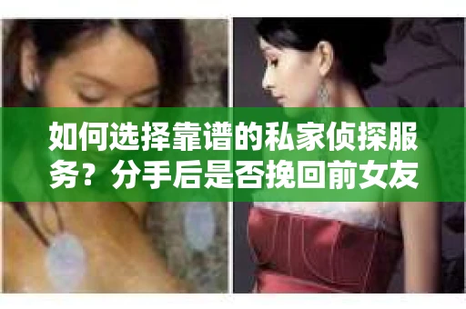 如何选择靠谱的私家侦探服务？分手后是否挽回前女友的决策指南