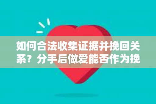 如何合法收集证据并挽回关系？分手后做爱能否作为挽回的证据？