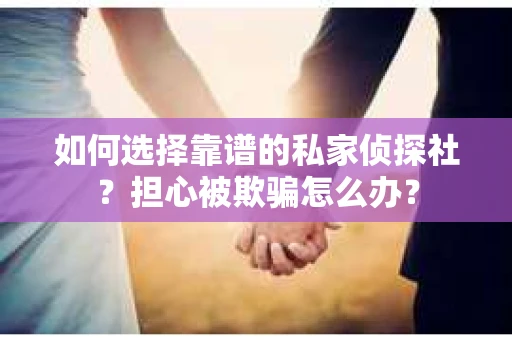如何选择靠谱的私家侦探社?担心被欺骗怎么办? 如何选择靠谱的私家侦探社?担心被欺骗怎么办?