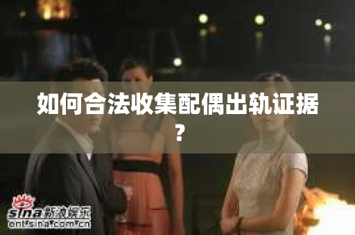 如何合法收集配偶出轨证据? 如何合法收集配偶出轨证据?