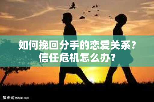 如何挽回分手的恋爱关系？信任危机怎么办？