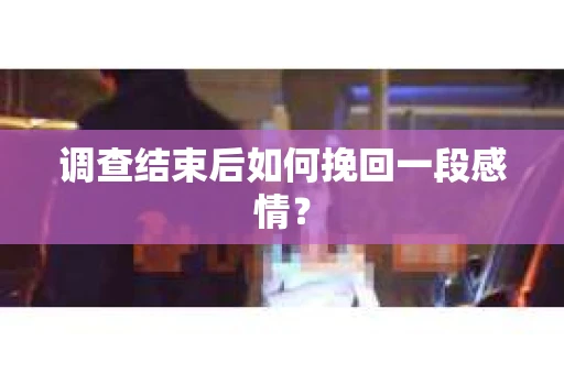 调查结束后如何挽回一段感情？