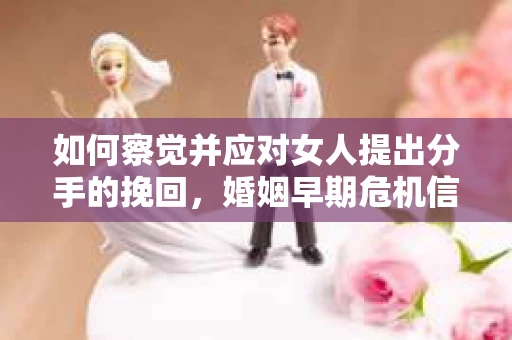 如何察觉并应对女人提出分手的挽回，婚姻早期危机信号的识别与干预