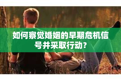 如何察觉婚姻的早期危机信号并采取行动？