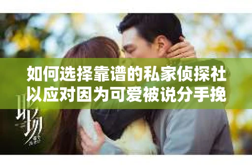 如何选择靠谱的私家侦探社以应对因为可爱被说分手挽回的调查需求？