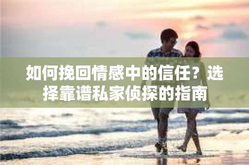 如何挽回情感中的信任？选择靠谱私家侦探的指南