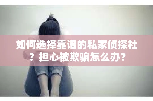 如何选择靠谱的私家侦探社？担心被欺骗怎么办？